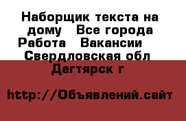 Наборщик текста на дому - Все города Работа » Вакансии   . Свердловская обл.,Дегтярск г.
